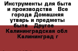 Инструменты для быта и производства - Все города Домашняя утварь и предметы быта » Другое   . Калининградская обл.,Калининград г.